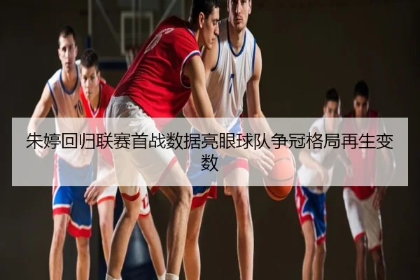 朱婷回归联赛首战数据亮眼球队争冠格局再生变数