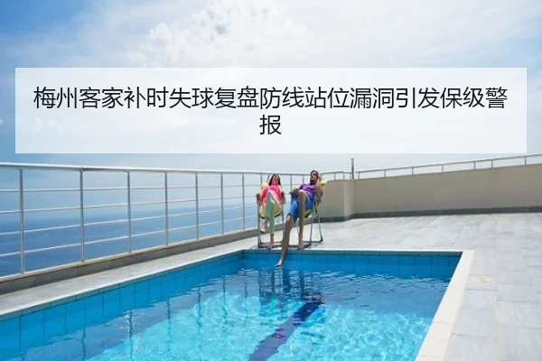 梅州客家补时失球复盘防线站位漏洞引发保级警报