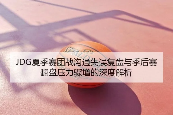 JDG夏季赛团战沟通失误复盘与季后赛翻盘压力骤增的深度解析