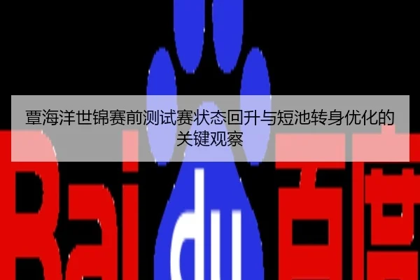 覃海洋世锦赛前测试赛状态回升与短池转身优化的关键观察